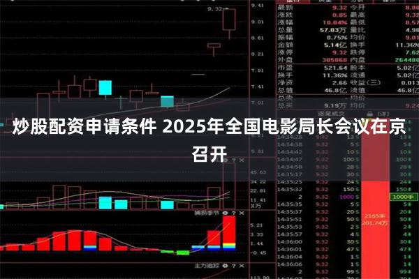 炒股配资申请条件 2025年全国电影局长会议在京召开