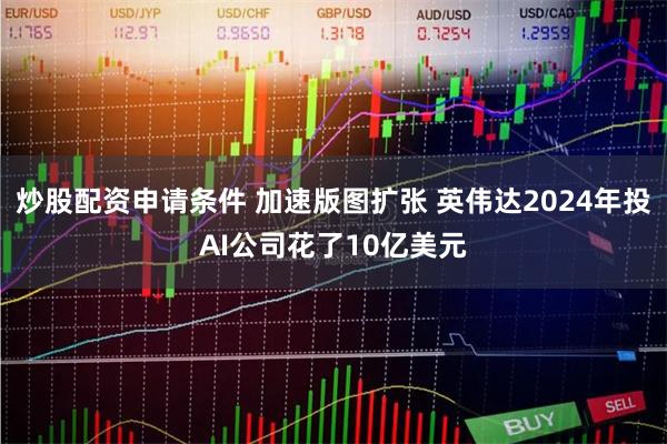炒股配资申请条件 加速版图扩张 英伟达2024年投AI公司花了10亿美元