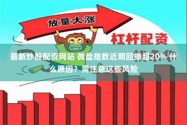 最新炒股配资网站 微盘指数近期回撤超20% 什么原因？需注意这些风险