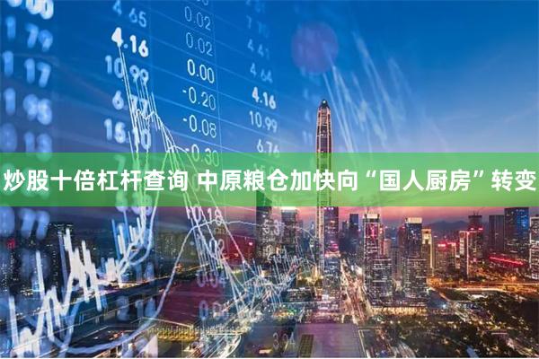 炒股十倍杠杆查询 中原粮仓加快向“国人厨房”转变