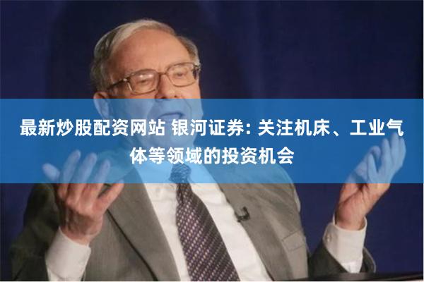 最新炒股配资网站 银河证券: 关注机床、工业气体等领域的投资机会