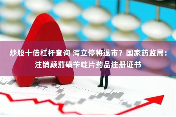 炒股十倍杠杆查询 泻立停将退市？国家药监局：注销颠茄磺苄啶片药品注册证书