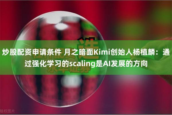 炒股配资申请条件 月之暗面Kimi创始人杨植麟：通过强化学习的scaling是AI发展的方向
