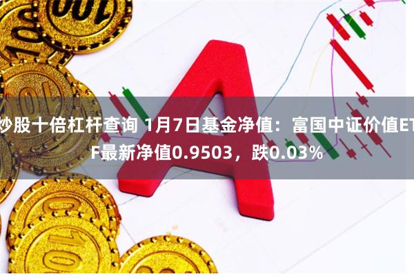 炒股十倍杠杆查询 1月7日基金净值：富国中证价值ETF最新净值0.9503，跌0.03%