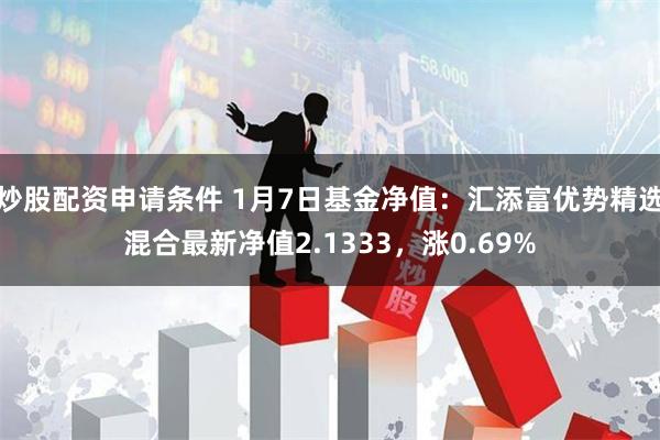炒股配资申请条件 1月7日基金净值：汇添富优势精选混合最新净值2.1333，涨0.69%