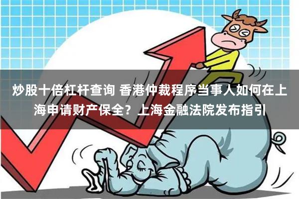 炒股十倍杠杆查询 香港仲裁程序当事人如何在上海申请财产保全？上海金融法院发布指引