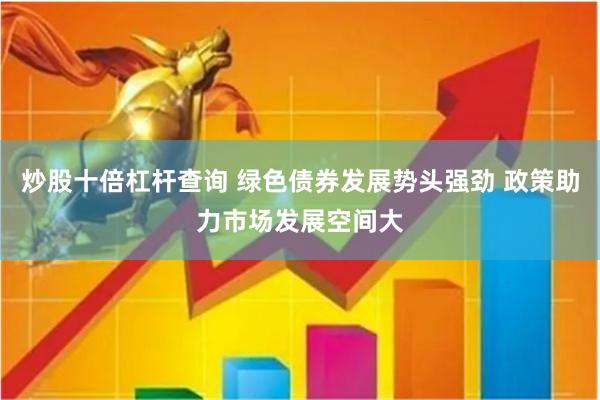 炒股十倍杠杆查询 绿色债券发展势头强劲 政策助力市场发展空间大