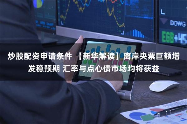 炒股配资申请条件 【新华解读】离岸央票巨额增发稳预期 汇率与点心债市场均将获益