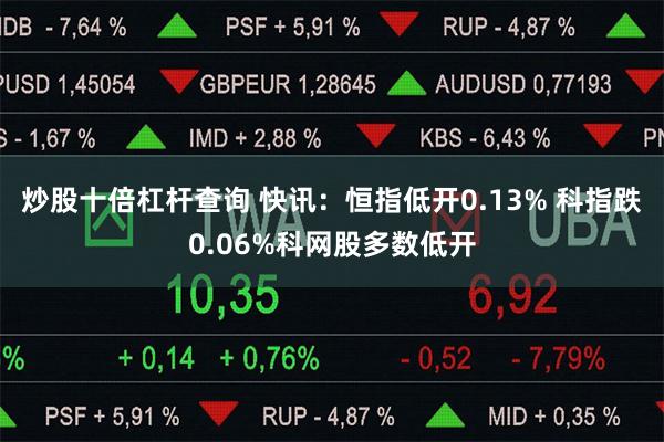 炒股十倍杠杆查询 快讯：恒指低开0.13% 科指跌0.06%科网股多数低开