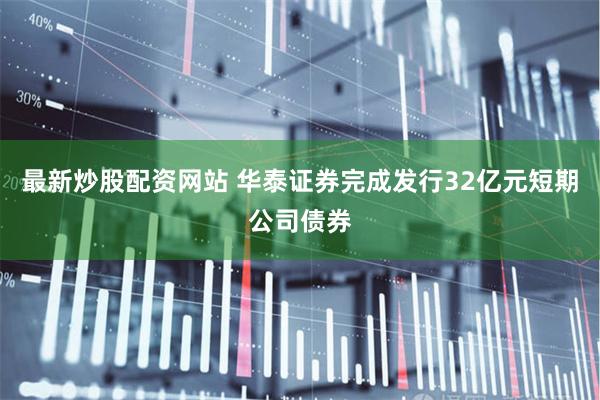 最新炒股配资网站 华泰证券完成发行32亿元短期公司债券