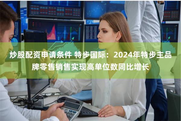 炒股配资申请条件 特步国际：2024年特步主品牌零售销售实现高单位数同比增长