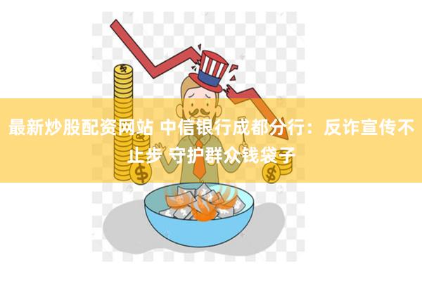 最新炒股配资网站 中信银行成都分行：反诈宣传不止步 守护群众钱袋子