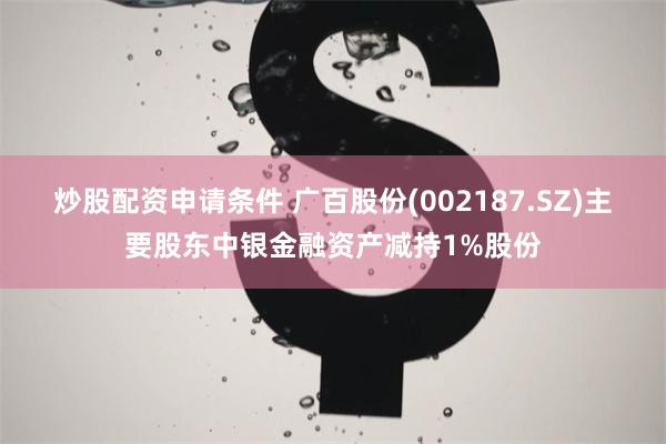 炒股配资申请条件 广百股份(002187.SZ)主要股东中银金融资产减持1%股份