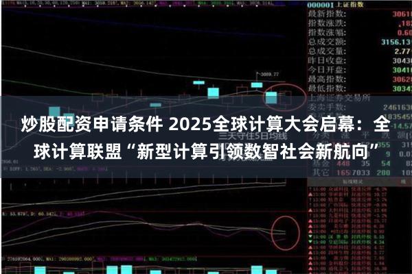 炒股配资申请条件 2025全球计算大会启幕：全球计算联盟“新型计算引领数智社会新航向”