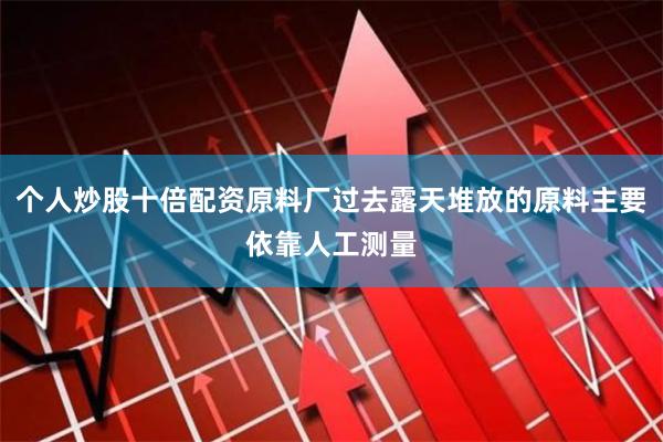 个人炒股十倍配资原料厂过去露天堆放的原料主要依靠人工测量