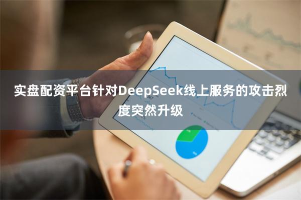 实盘配资平台针对DeepSeek线上服务的攻击烈度突然升级