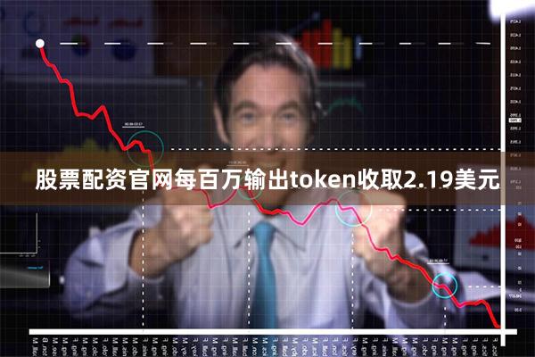 股票配资官网每百万输出token收取2.19美元