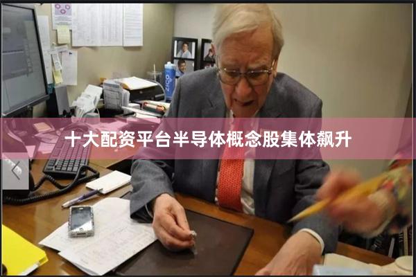 十大配资平台半导体概念股集体飙升