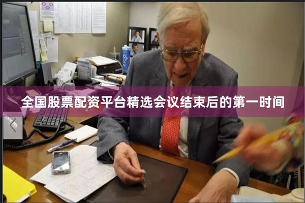全国股票配资平台精选会议结束后的第一时间