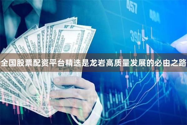 全国股票配资平台精选是龙岩高质量发展的必由之路