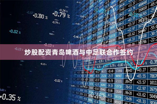 炒股配资青岛啤酒与中足联合作签约
