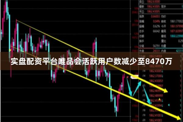 实盘配资平台唯品会活跃用户数减少至8470万