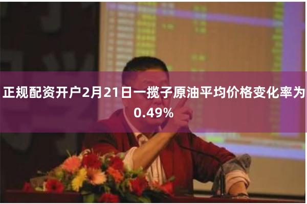 正规配资开户2月21日一揽子原油平均价格变化率为0.49%