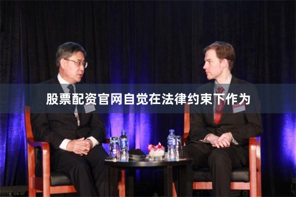 股票配资官网自觉在法律约束下作为