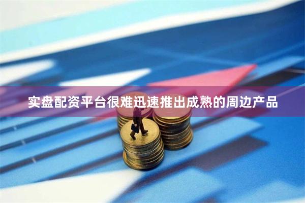 实盘配资平台很难迅速推出成熟的周边产品