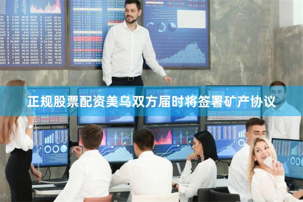 正规股票配资美乌双方届时将签署矿产协议