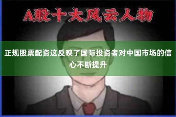 正规股票配资这反映了国际投资者对中国市场的信心不断提升