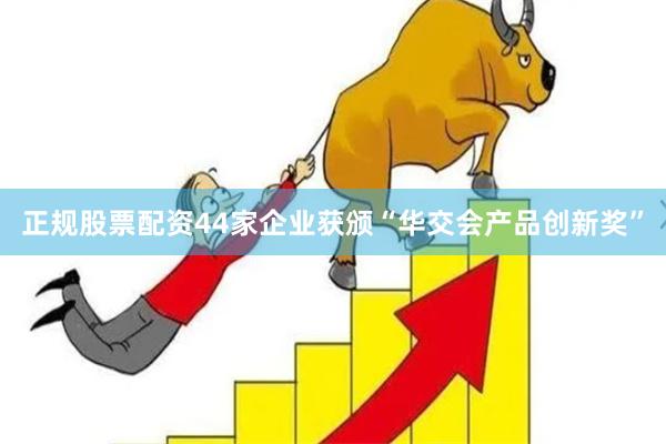 正规股票配资44家企业获颁“华交会产品创新奖”