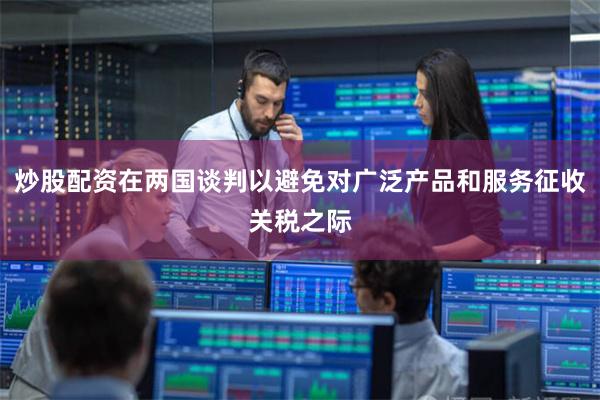 炒股配资在两国谈判以避免对广泛产品和服务征收关税之际