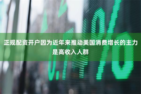 正规配资开户因为近年来推动美国消费增长的主力是高收入人群