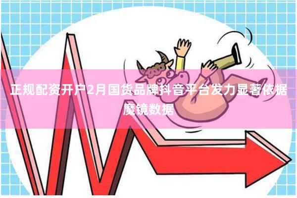 正规配资开户2月国货品牌抖音平台发力显著依据魔镜数据