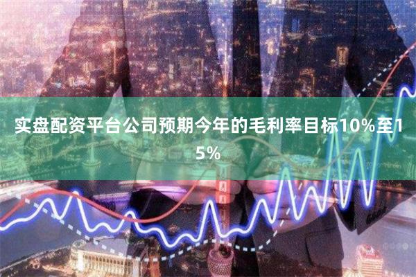 实盘配资平台公司预期今年的毛利率目标10%至15%