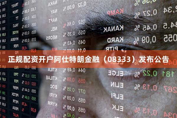 正规配资开户阿仕特朗金融（08333）发布公告