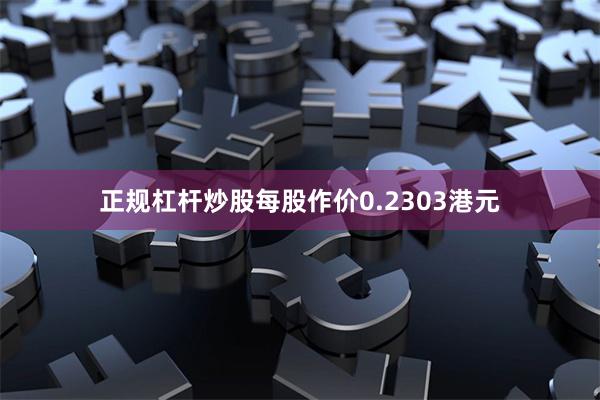 正规杠杆炒股每股作价0.2303港元