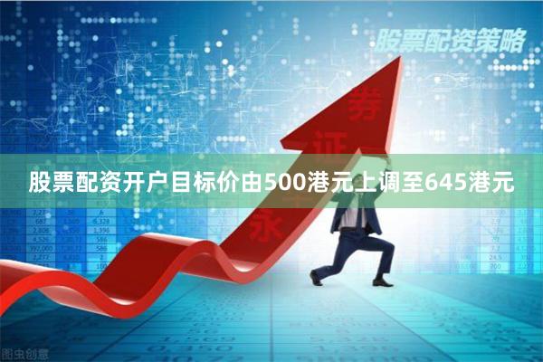 股票配资开户目标价由500港元上调至645港元