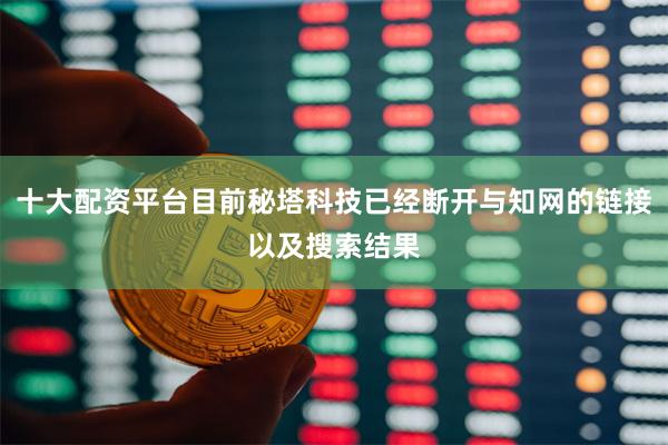 十大配资平台目前秘塔科技已经断开与知网的链接以及搜索结果