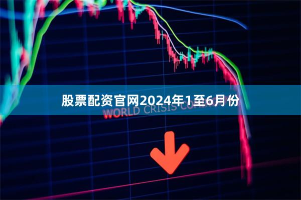 股票配资官网　　2024年1至6月份