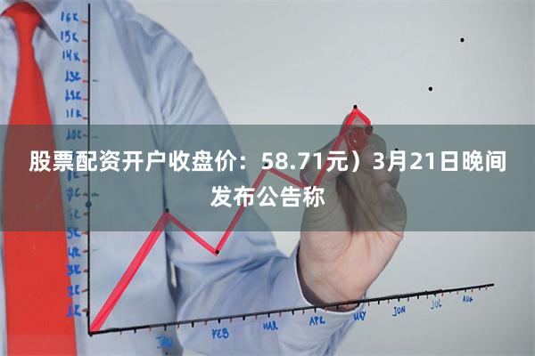 股票配资开户收盘价：58.71元）3月21日晚间发布公告称