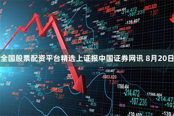 全国股票配资平台精选上证报中国证券网讯 8月20日